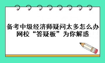 備考中級經(jīng)濟(jì)師疑問太多怎么辦？網(wǎng)?！按鹨砂濉睘槟憬饣?