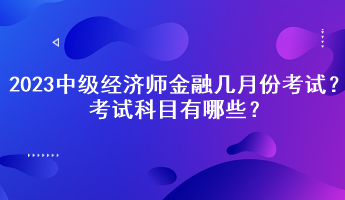 2023中級(jí)經(jīng)濟(jì)師金融幾月份考試？考試科目有哪些？