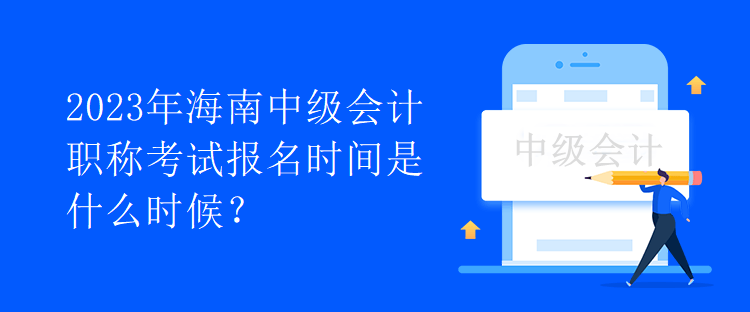 2023年海南中級會計職稱考試報名時間是什么時候？