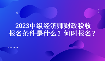 2023中級經(jīng)濟師財政稅收報名條件是什么？何時報名？