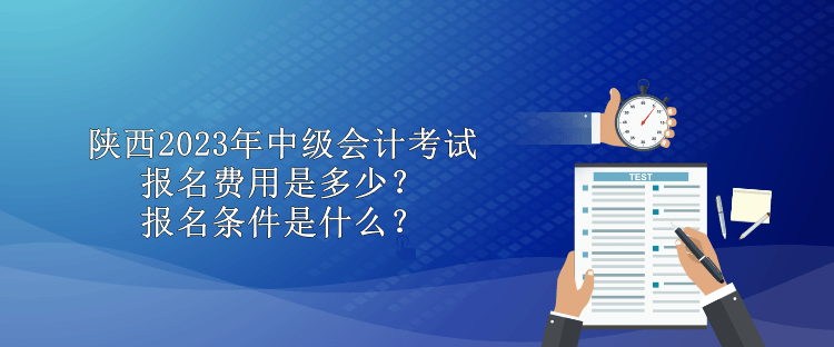 陜西2023年中級會計(jì)考試報名費(fèi)用是多少？報名條件是什么？