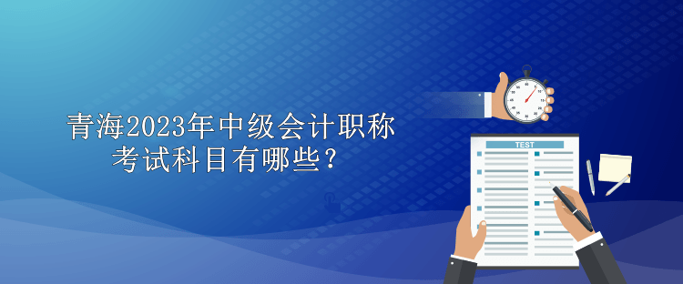 青海2023年中級(jí)會(huì)計(jì)職稱考試科目有哪些？