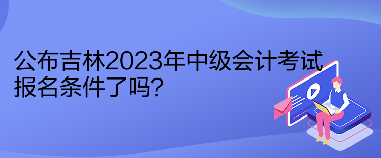 公布吉林2023年中級(jí)會(huì)計(jì)考試報(bào)名條件了嗎？