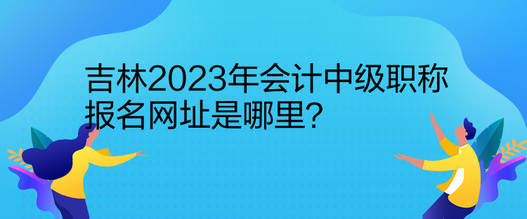 吉林2023年會(huì)計(jì)中級(jí)職稱報(bào)名網(wǎng)址是哪里？