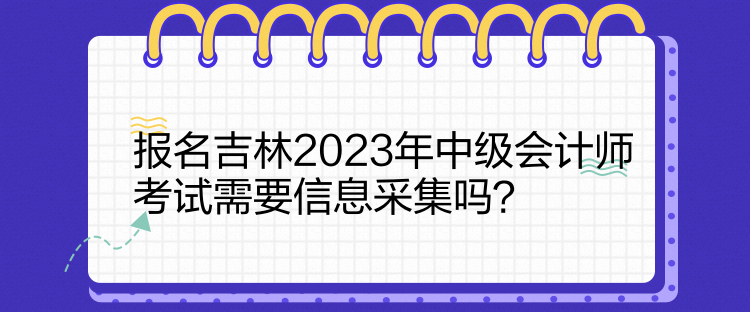 報名吉林2023年中級會計師考試需要信息采集嗎？