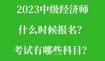 2023中級經(jīng)濟師什么時候報名？考試有哪些科目？