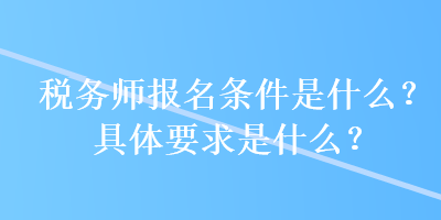 稅務(wù)師報名條件是什么？具體要求是什么？