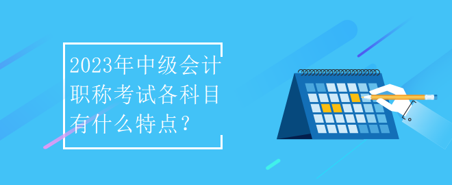 2023年中級(jí)會(huì)計(jì)職稱(chēng)考試各科目有什么特點(diǎn)？