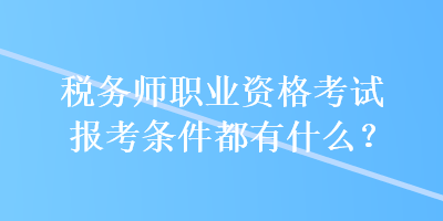 稅務(wù)師職業(yè)資格考試報(bào)考條件都有什么？