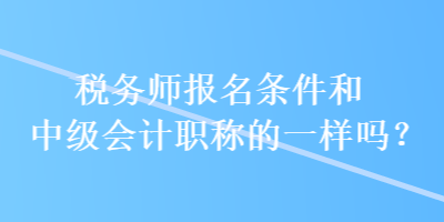 稅務(wù)師報(bào)名條件和中級(jí)會(huì)計(jì)職稱的一樣嗎？