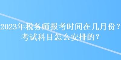 2023年稅務(wù)師報(bào)考時(shí)間在幾月份？考試科目怎么安排的？