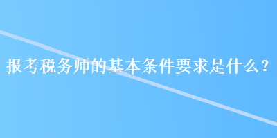 報(bào)考稅務(wù)師的基本條件要求是什么？