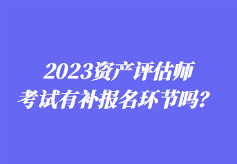 2023資產(chǎn)評估師考試有補(bǔ)報名環(huán)節(jié)嗎？