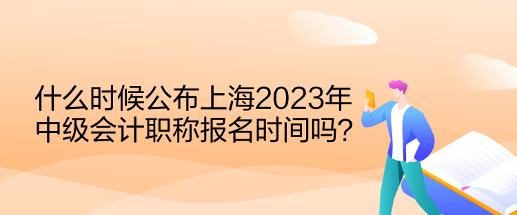 什么時候公布上海2023年中級會計職稱報名時間嗎？