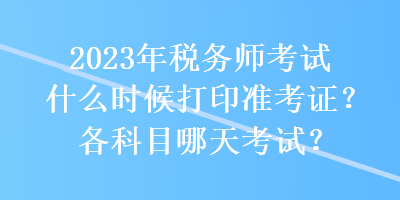 2023年稅務(wù)師考試什么時候打印準(zhǔn)考證？各科目哪天考試？