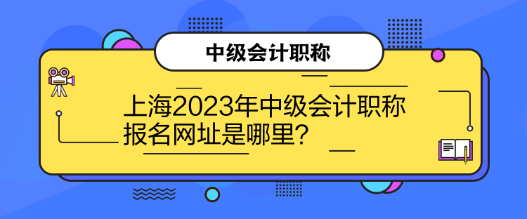 上海2023年中級會計職稱報名網(wǎng)址是哪里？