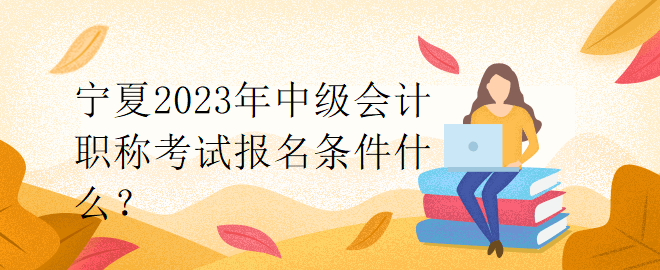 寧夏2023年中級會計職稱考試報名條件什么？