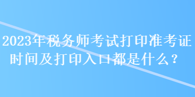 2023年稅務(wù)師考試打印準(zhǔn)考證時(shí)間及打印入口都是什么？