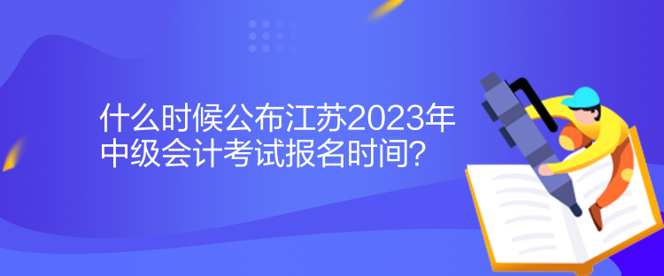 什么時候公布江蘇2023年中級會計考試報名時間？