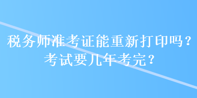 稅務(wù)師準(zhǔn)考證能重新打印嗎？考試要幾年考完？