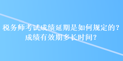 稅務(wù)師考試成績(jī)延期是如何規(guī)定的？成績(jī)有效期多長(zhǎng)時(shí)間？