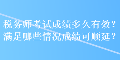 稅務(wù)師考試成績多久有效？滿足哪些情況成績可順延？