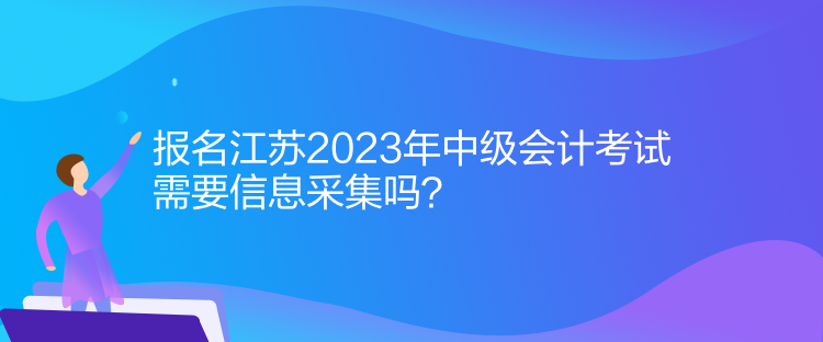 報名江蘇2023年中級會計考試需要信息采集嗎？