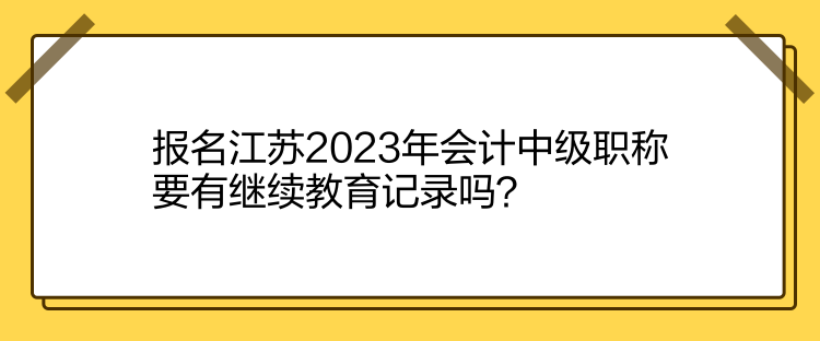 報名江蘇2023年會計中級職稱要有繼續(xù)教育記錄嗎？