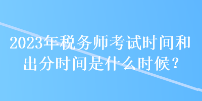 2023年稅務師考試時間和出分時間是什么時候？