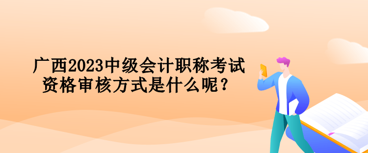 廣西2023中級會計職稱考試資格審核方式是什么呢？