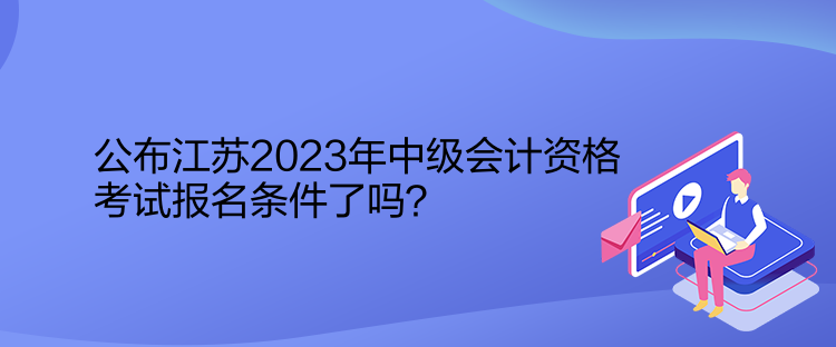 公布江蘇2023年中級(jí)會(huì)計(jì)資格考試報(bào)名條件了嗎？