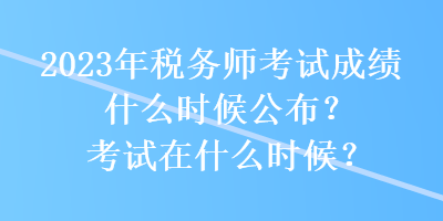 2023年稅務(wù)師考試成績什么時(shí)候公布？考試在什么時(shí)候？