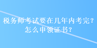 稅務(wù)師考試要在幾年內(nèi)考完？怎么申領(lǐng)證書(shū)？