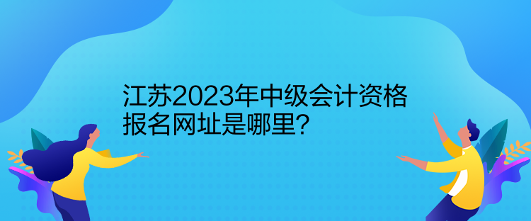 江蘇2023年中級會計資格報名網址是哪里？