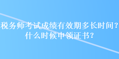 稅務(wù)師考試成績(jī)有效期多長(zhǎng)時(shí)間？什么時(shí)候申領(lǐng)證書(shū)？