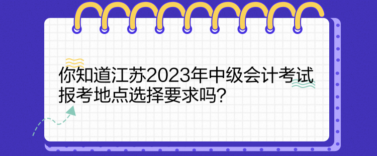 你知道江蘇2023年中級會計考試報考地點選擇要求嗎？