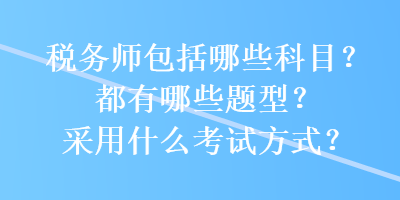 稅務(wù)師包括哪些科目？都有哪些題型？采用什么考試方式？