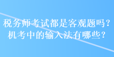 稅務(wù)師考試都是客觀題嗎？機考中的輸入法有哪些？