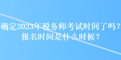 確定2023年稅務師考試時間了嗎？報名時間是什么時候？