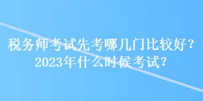 稅務(wù)師考試先考哪幾門比較好？2023年什么時(shí)候考試？