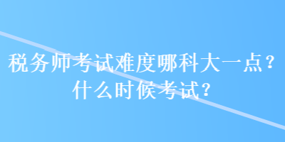 稅務師考試難度哪科大一點？什么時候考試？