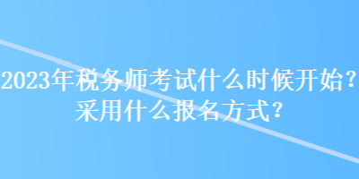 2023年稅務(wù)師考試什么時(shí)候開始？采用什么報(bào)名方式？