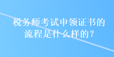 稅務(wù)師考試申領(lǐng)證書的流程是什么樣的？