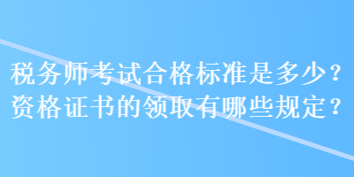 稅務(wù)師考試合格標(biāo)準(zhǔn)是多少？資格證書的領(lǐng)取有哪些規(guī)定？