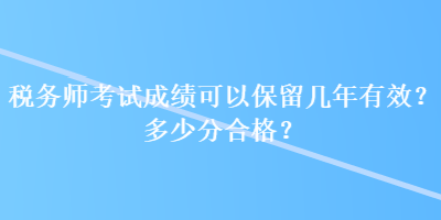 稅務(wù)師考試成績可以保留幾年有效？多少分合格？