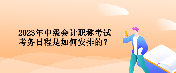 2023年中級(jí)會(huì)計(jì)職稱(chēng)考試考務(wù)日程是如何安排的？