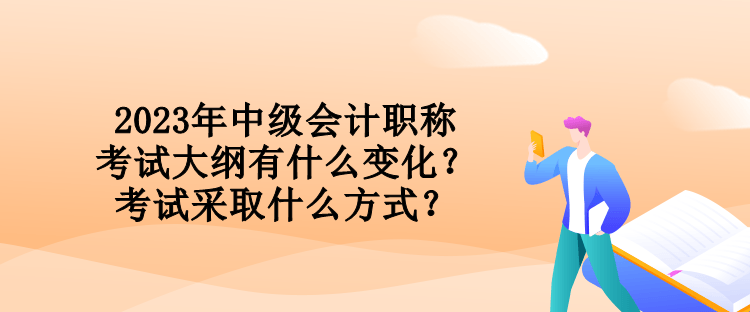 2023年中級(jí)會(huì)計(jì)職稱(chēng)考試大綱有什么變化？考試采取什么方式？