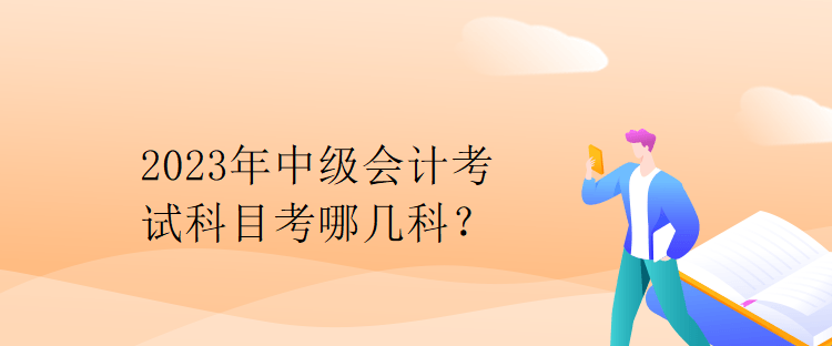 2023年中級會計考試科目考哪幾科？