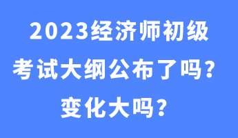 2023經(jīng)濟師初級考試大綱公布了嗎？變化大嗎？