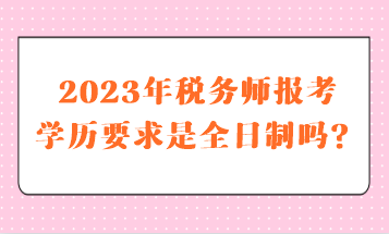 2023年稅務(wù)師報(bào)考學(xué)歷要求是全日制嗎？